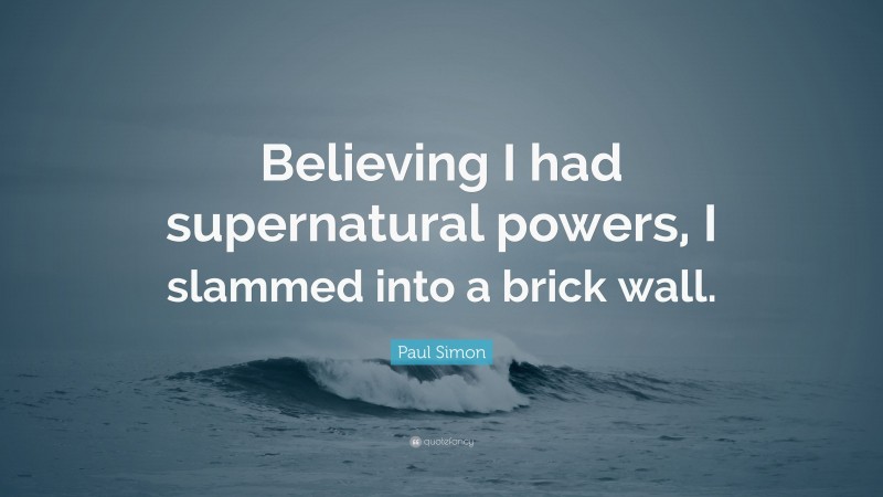 Paul Simon Quote: “Believing I had supernatural powers, I slammed into a brick wall.”