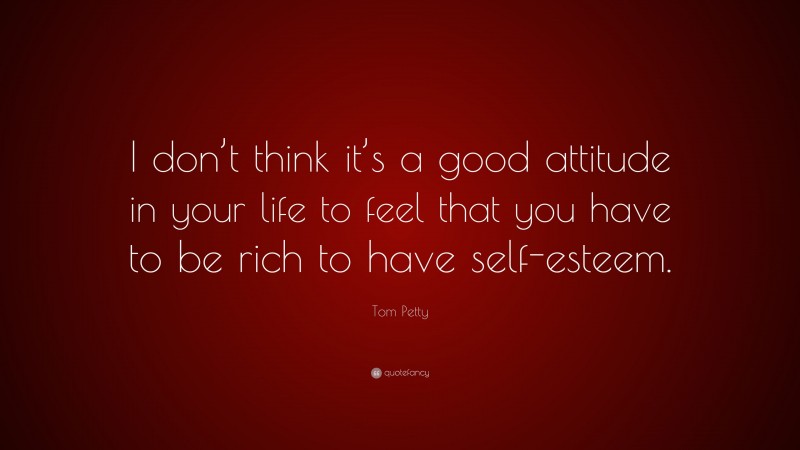 Tom Petty Quote: “I don’t think it’s a good attitude in your life to feel that you have to be rich to have self-esteem.”
