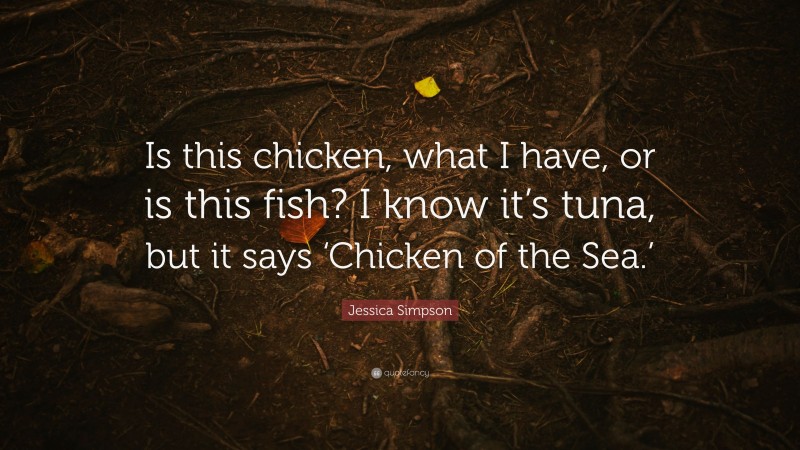 Jessica Simpson Quote: “Is this chicken, what I have, or is this fish? I know it’s tuna, but it says ‘Chicken of the Sea.’”