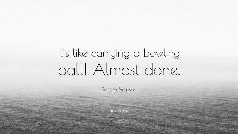Jessica Simpson Quote: “It’s like carrying a bowling ball! Almost done.”