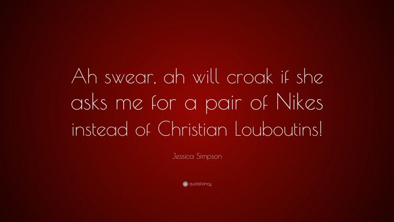 Jessica Simpson Quote: “Ah swear, ah will croak if she asks me for a pair of Nikes instead of Christian Louboutins!”