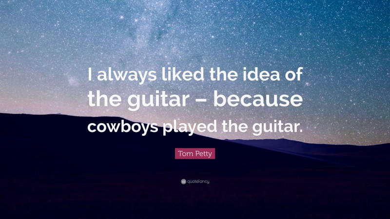 Tom Petty Quote: “I always liked the idea of the guitar – because cowboys played the guitar.”