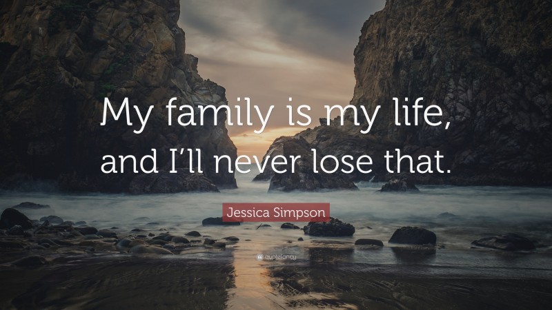 Jessica Simpson Quote: “My family is my life, and I’ll never lose that.”