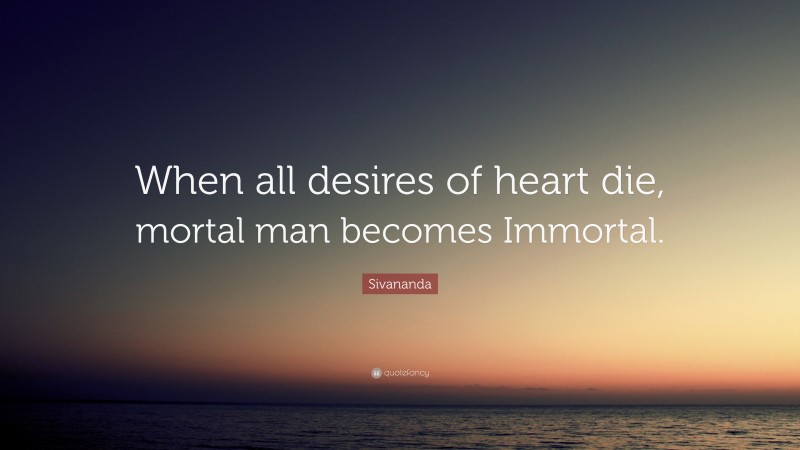 Sivananda Quote: “When all desires of heart die, mortal man becomes Immortal.”