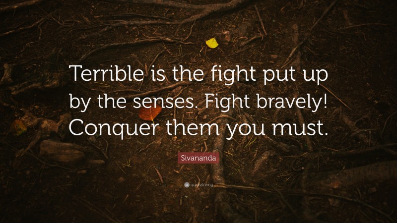 Sivananda Quote: “Terrible is the fight put up by the senses. Fight bravely! Conquer them you must.”