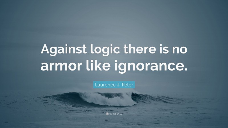 Laurence J. Peter Quote: “Against logic there is no armor like ignorance.”