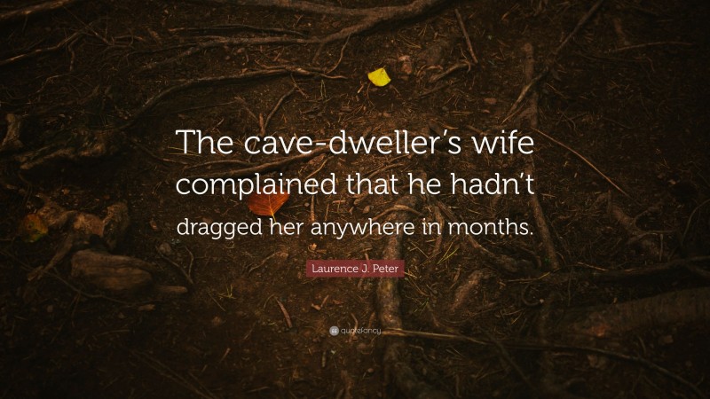 Laurence J. Peter Quote: “The cave-dweller’s wife complained that he hadn’t dragged her anywhere in months.”