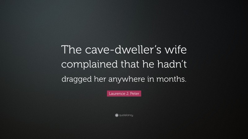 Laurence J. Peter Quote: “The cave-dweller’s wife complained that he hadn’t dragged her anywhere in months.”