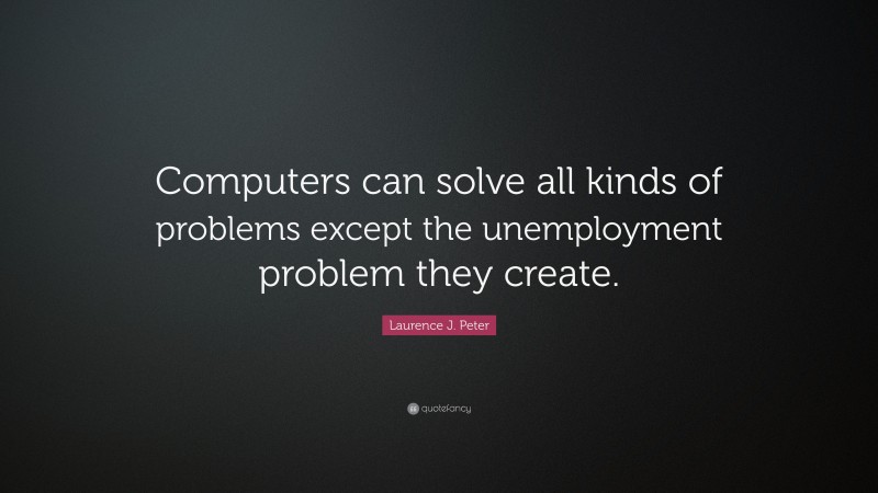 Laurence J. Peter Quote: “Computers can solve all kinds of problems except the unemployment problem they create.”