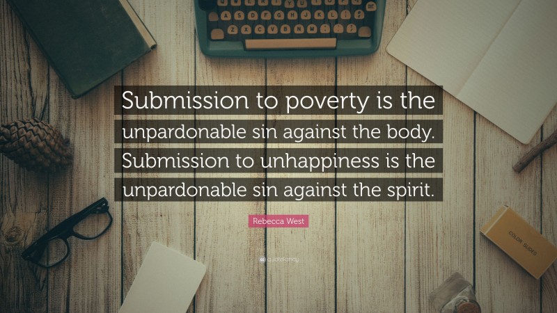 Rebecca West Quote: “Submission to poverty is the unpardonable sin against the body. Submission to unhappiness is the unpardonable sin against the spirit.”