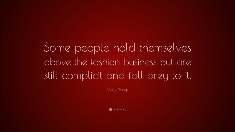 Meryl Streep Quote: “Some people hold themselves above the fashion business but are still complicit and fall prey to it.”