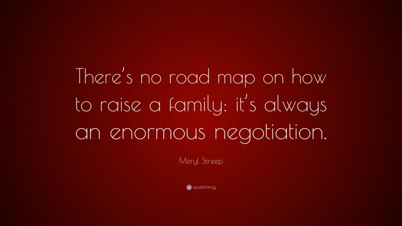 Meryl Streep Quote: “There’s no road map on how to raise a family: it’s always an enormous negotiation.”