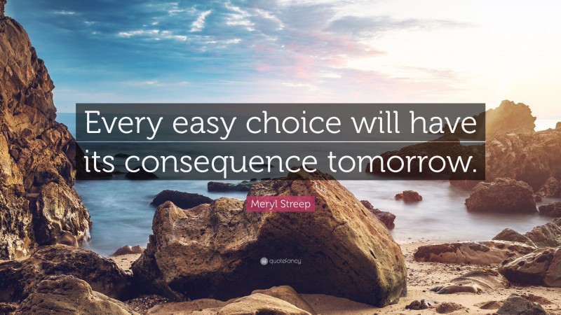 Meryl Streep Quote: “Every easy choice will have its consequence tomorrow.”