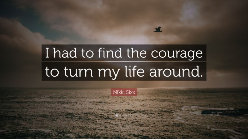 Nikki Sixx Quote: “I had to find the courage to turn my life around.”
