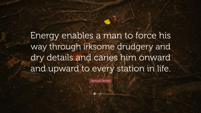 Samuel Smiles Quote: “Energy enables a man to force his way through irksome drudgery and dry details and caries him onward and upward to every station in life.”