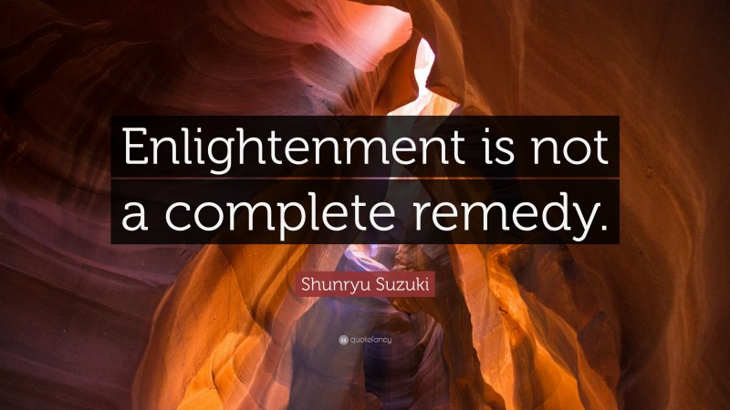 Shunryu Suzuki Quote: “Enlightenment is not a complete remedy.”