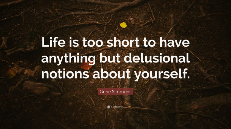 Gene Simmons Quote: “Life is too short to have anything but delusional notions about yourself.”