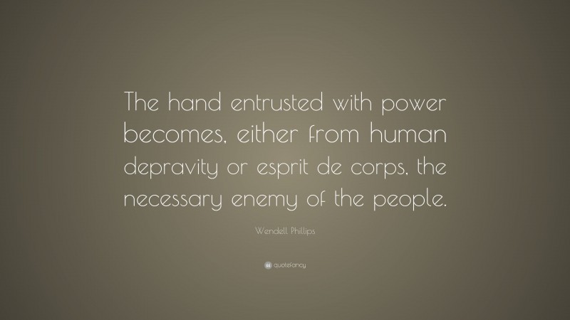 Wendell Phillips Quote: “The hand entrusted with power becomes, either from human depravity or esprit de corps, the necessary enemy of the people.”