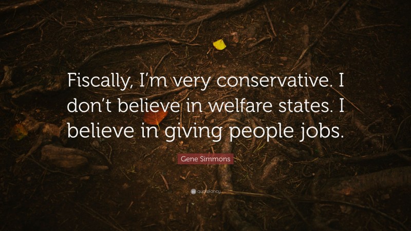 Gene Simmons Quote: “Fiscally, I’m very conservative. I don’t believe in welfare states. I believe in giving people jobs.”
