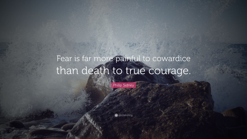 Philip Sidney Quote: “Fear is far more painful to cowardice than death to true courage.”
