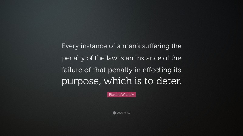 Richard Whately Quote: “Every instance of a man’s suffering the penalty of the law is an instance of the failure of that penalty in effecting its purpose, which is to deter.”