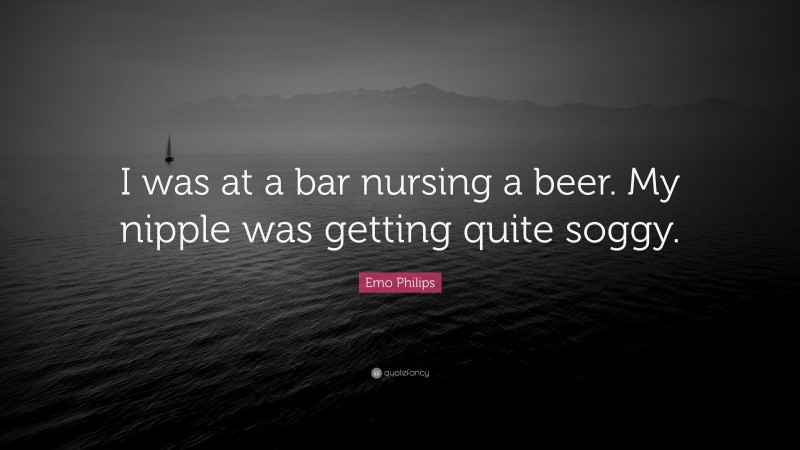 Emo Philips Quote: “I was at a bar nursing a beer. My nipple was getting quite soggy.”