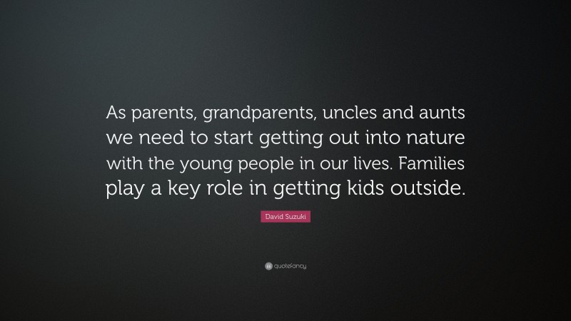 David Suzuki Quote: “As parents, grandparents, uncles and aunts we need to start getting out into nature with the young people in our lives. Families play a key role in getting kids outside.”