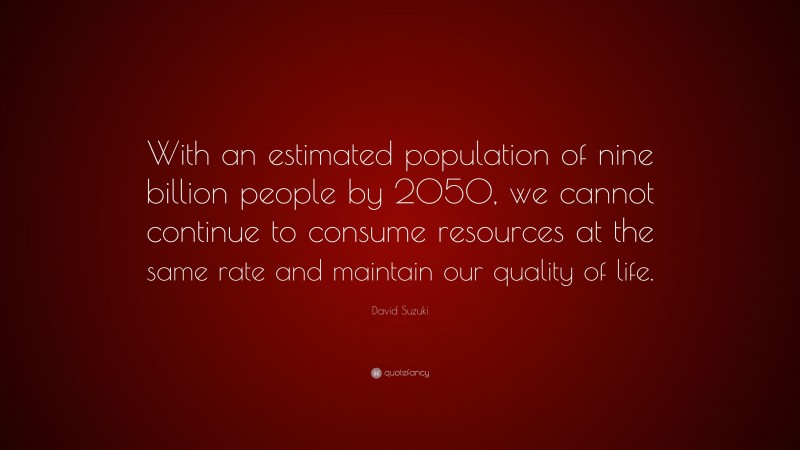 David Suzuki Quote: “With an estimated population of nine billion people by 2050, we cannot continue to consume resources at the same rate and maintain our quality of life.”