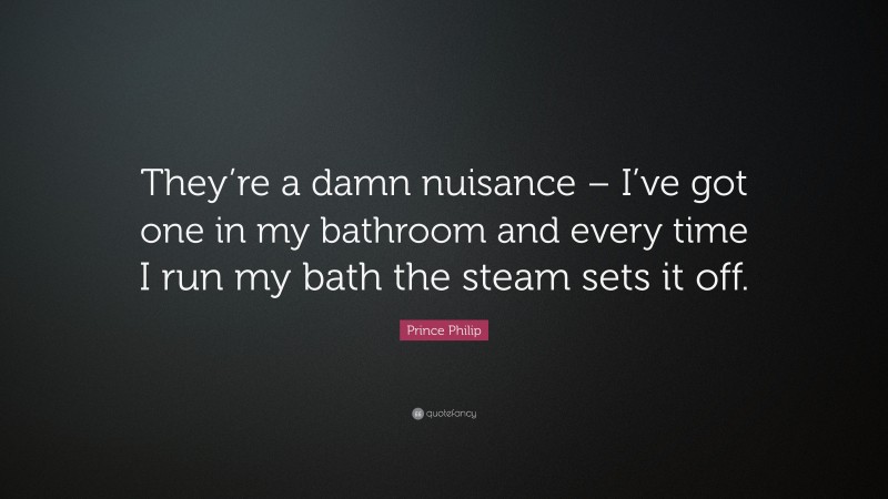 Prince Philip Quote: “They’re a damn nuisance – I’ve got one in my bathroom and every time I run my bath the steam sets it off.”