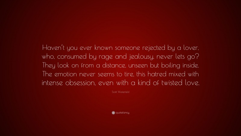 Scott Westerfeld Quote: “Haven’t you ever known someone rejected by a lover, who, consumed by rage and jealousy, never lets go? They look on from a distance, unseen but boiling inside. The emotion never seems to tire, this hatred mixed with intense obsession, even with a kind of twisted love.”