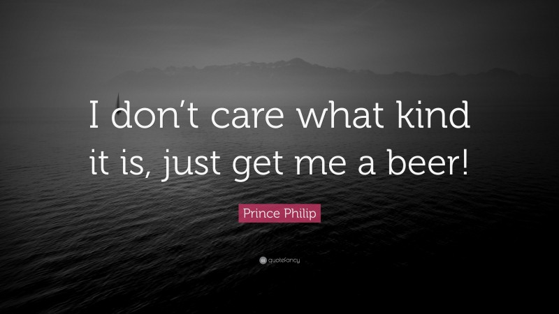 Prince Philip Quote: “I don’t care what kind it is, just get me a beer!”
