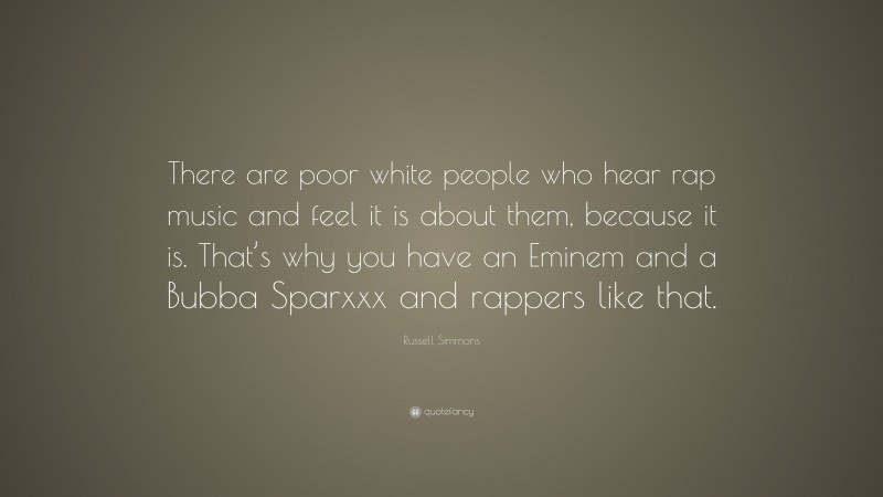 Russell Simmons Quote: “There are poor white people who hear rap music and feel it is about them, because it is. That’s why you have an Eminem and a Bubba Sparxxx and rappers like that.”