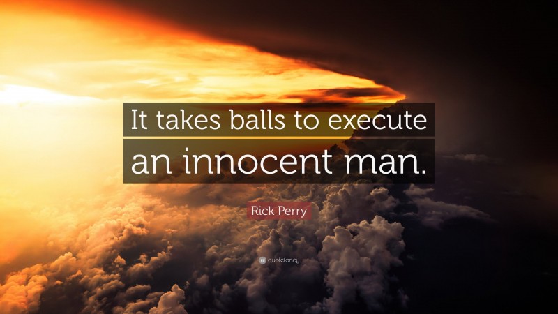 Rick Perry Quote: “It takes balls to execute an innocent man.”