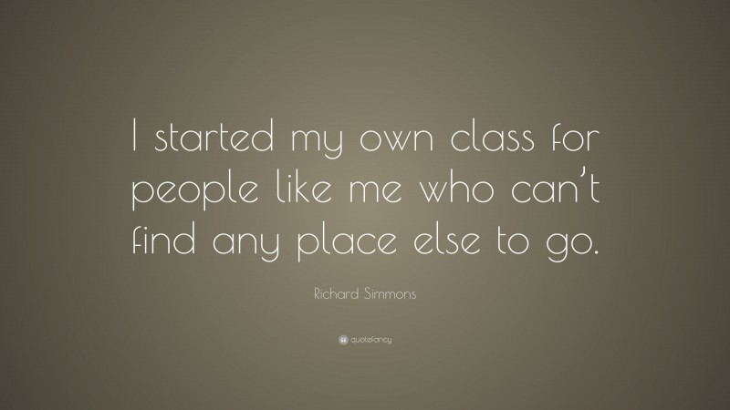 Richard Simmons Quote: “I started my own class for people like me who can’t find any place else to go.”