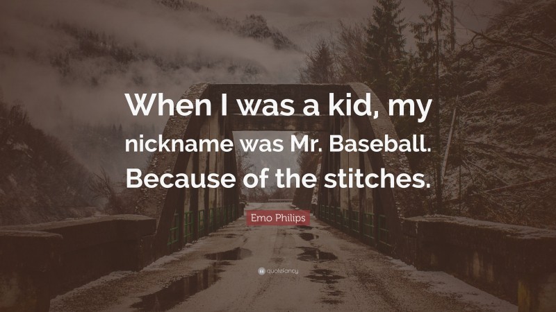 Emo Philips Quote: “When I was a kid, my nickname was Mr. Baseball. Because of the stitches.”