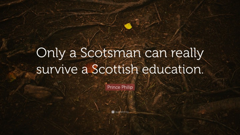 Prince Philip Quote: “Only a Scotsman can really survive a Scottish education.”