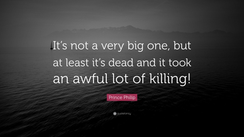 Prince Philip Quote: “It’s not a very big one, but at least it’s dead and it took an awful lot of killing!”