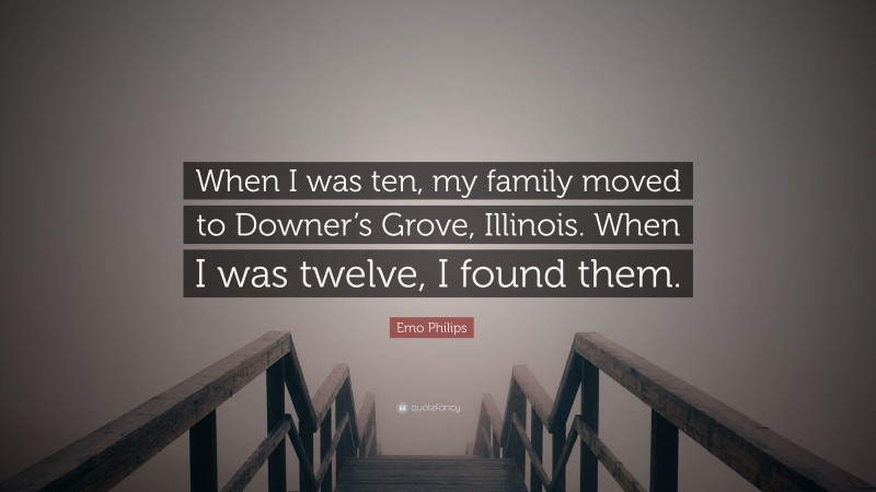 Emo Philips Quote: “When I was ten, my family moved to Downer’s Grove, Illinois. When I was twelve, I found them.”
