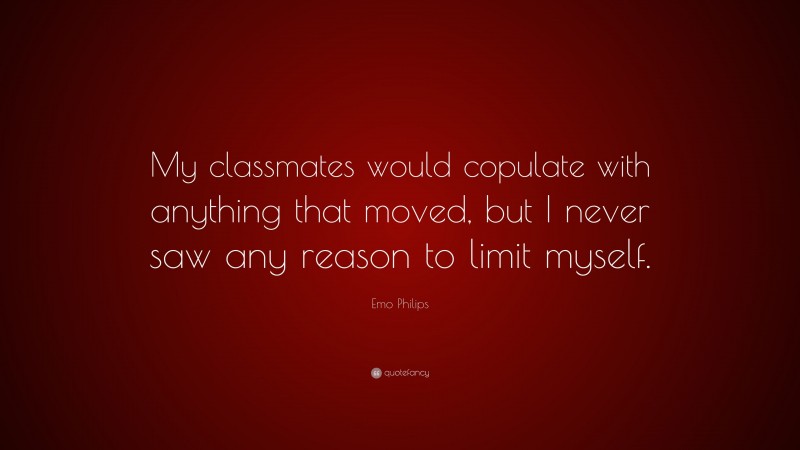 Emo Philips Quote: “My classmates would copulate with anything that moved, but I never saw any reason to limit myself.”