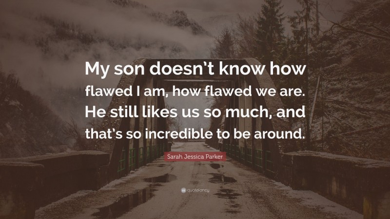 Sarah Jessica Parker Quote: “My son doesn’t know how flawed I am, how flawed we are. He still likes us so much, and that’s so incredible to be around.”