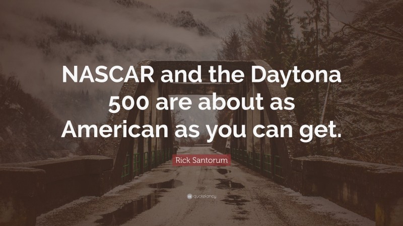Rick Santorum Quote: “NASCAR and the Daytona 500 are about as American as you can get.”