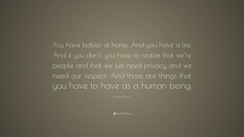 Britney Spears Quote: “You have babies at home. And you have a life. And if you don’t, you have to realize that we’re people and that we just need privacy and we need our respect. And those are things that you have to have as a human being.”