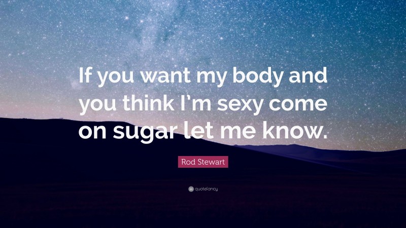 Rod Stewart Quote: “If you want my body and you think I’m sexy come on sugar let me know.”