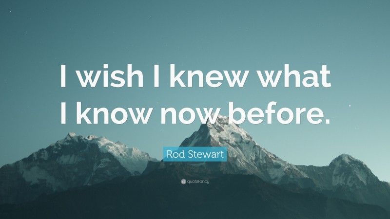 Rod Stewart Quote: “I wish I knew what I know now before.”