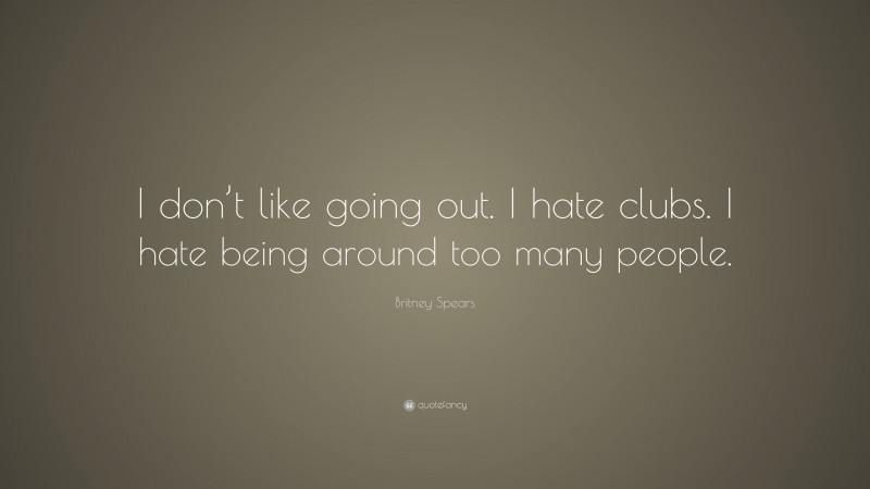 Britney Spears Quote: “I don’t like going out. I hate clubs. I hate being around too many people.”