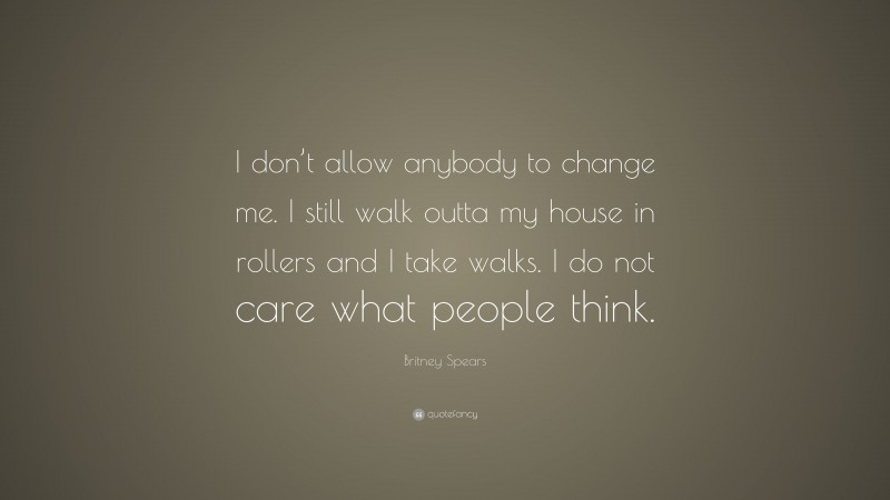 Britney Spears Quote: “I don’t allow anybody to change me. I still walk outta my house in rollers and I take walks. I do not care what people think.”