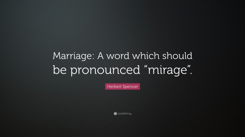 Herbert Spencer Quote: “Marriage: A word which should be pronounced “mirage”.”