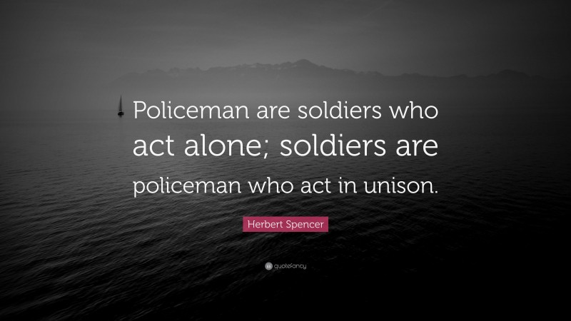 Herbert Spencer Quote: “Policeman are soldiers who act alone; soldiers are policeman who act in unison.”