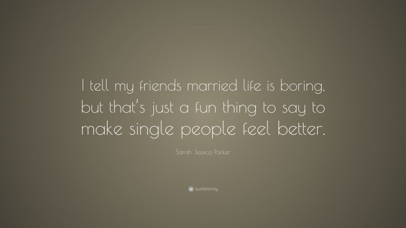 Sarah Jessica Parker Quote: “I tell my friends married life is boring, but that’s just a fun thing to say to make single people feel better.”