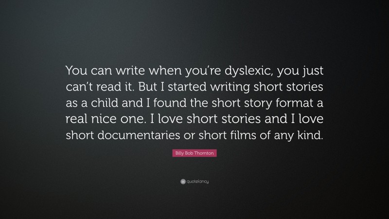Billy Bob Thornton Quote: “You can write when you’re dyslexic, you just can’t read it. But I started writing short stories as a child and I found the short story format a real nice one. I love short stories and I love short documentaries or short films of any kind.”